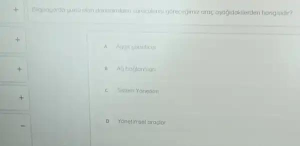 +
+
square 
+
square 
Bilgisayarda yuklu olan donanimlarin suruculerin gorecegimiz arac asağidakilerden hangisidir?
A Aygit yoneticisi
B Agbaglantilar
C Sistem Yonetim
Yonetimsel araclar