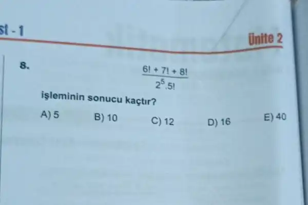 st-1
8.
Unite 2
(6!+7!+8!)/(2^5)cdot 5!
işleminin sonucu kaçtir?
A) 5
B) 10
C) 12
D) 16
E) 40