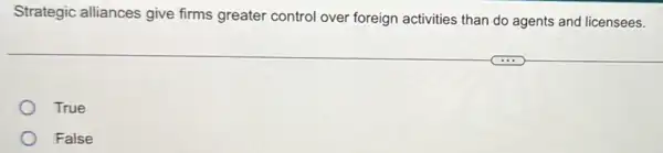 Strategic alliances give firms greater control over foreign activities than do agents and licensees.
True
False