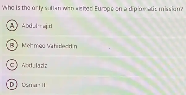 Who is the only sultan who visited Europe on a diplomatic mission?
A Abdulmajid
B Mehmed Vahideddin
C Abdulaziz
D ) Osman III