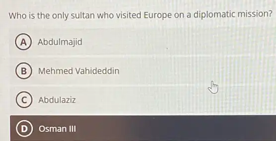 Who is the only sultan who visited Europe on a diplomatic mission?
A Abdulmajid
B Mehmed Vahideddin
C Abdulaziz
D Osman III