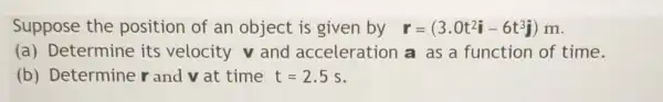 Suppose the position of an object is given by r=(3.0t^2hat (i)-6t^3j) m.
(a) Determine its velocity v and acceleration a as a function of time.
(b) Determine r and v at time t=2.5s