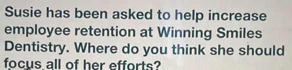 Susie has been asked to help inc rease
employee retention at Winning Smile s
Dentistry . Where do you think she should
focus all of her efforts?