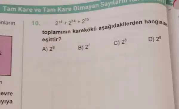 Tam Kare ve Tam Kare Olmayan Sayilarin hat
nlarin
e
evre
lylya
2^14+2^14+2^15
10.
toplaminin karekokü asagidakiler en hangising
esittir?
D) 2^9
A) 2^6
B) 2^7
C) 2^8