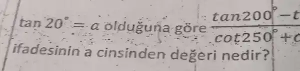 tan20^circ =a
olduguna:g ore.
(tan200^circ -t)/(cot250^circ )+c
ifa desinin a cinsinde n dege ri nedir?