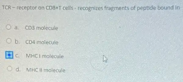 TCR - receptor on CD8+T cells - recognizes fragments of peptide bound in
a. CD3 molecule
b. CD4 molecule
C. MHCl molecule
d. MHCll molecule