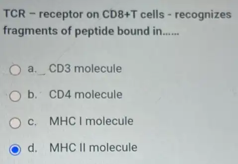 TCR - receptor on CD8+T cells - recognizes
fragments of peptide bound in __
a. CD3 molecule
b. CD4 molecule
c. MHC I molecule
d. MHC II molecule