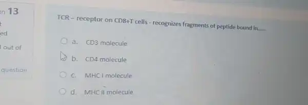 TCR-receptor on CD8+T cells - recognizes fragments of peptide bound in
__
a. CD3 molecule
b. CD4 molecule
c. MHC 1 molecule
d. MHCII molecule