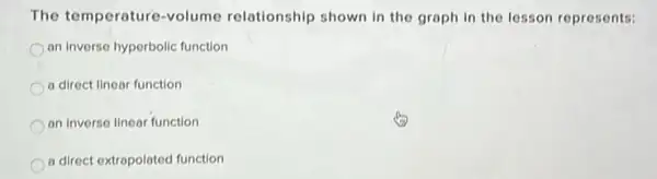 The temperature-volume relationship shown in the graph in the lesson represents:
an inverse hyperbolic function
a direct linear function
an inverse linear function
a direct extrapolated function