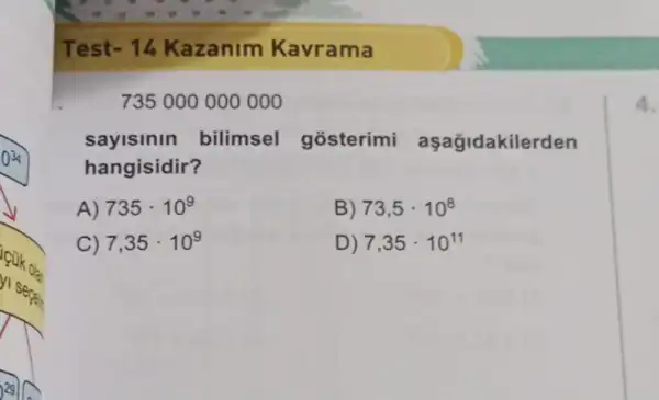 Test- 14 Kazanim Kavrama
735 000 000000
sayislnln bilimsel gosterimi aşağidakilerden
hangisidir?
A) 735cdot 10^9	B) 73,5cdot 10^8
C) 7,35cdot 10^9	D) 7,35cdot 10^11
4.