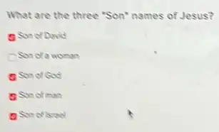 What are the three "Son" names of Jesus?
a Son of David
Son ofa woman
Son of God
a Son of man
a Son of israd