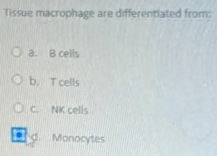 Tissue macrophage are differentlated from:
a. B cells
D b. T cells
C. NK cells
d. Monocytes