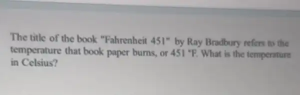 The title of the book "Fahrenheit 451'' by Ray Bradbury refers to the
temperature that book paper burns, or 451^circ F What is the temperature
in Celsius?