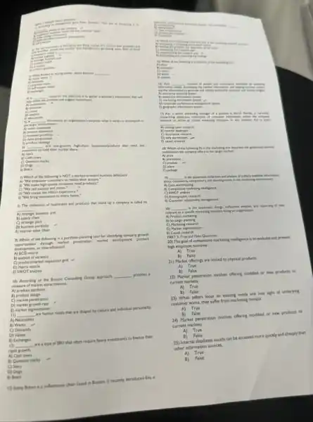 to
__
__
humeries is called a
__
When backed by buying power, were become .
__
nory
and suggest hypotheses
D) analytic
D descriptive
a __
the larger environment
It wants to accomplish in statement
D) value proposition
E) product strategy
__
invests
A) Scars
to hold their market shan	roducts that need less
B) Cash cows
C) Question marks
E) Bears
business definition?
7) Which of the following is NOT ,market-oriented bu
i) "We bring innovation to every home."
5) The collection of businesses and products that make up a company is called its
__
A) strategic business unit
B) supply chain
C) strateg c plan
D) business portfolio
E) internal value chain
9) Which of the following is a portfolio planning tool for identifying company growth
A) BCG matrix
through murket penetration, market development, product
C) productimarket expansion grid .
D) Harris matrix
E) SWOT analysis
10) According to the Boston Consulting Group approach __ provides a
measure of market attractiveness.
A) product attribute
B) product design
C) market penetration
D) market growth rate .
E) market segmentation
(I) .
are human needs that are shaped by culture and individual personality.
__
A) Necessities
B) Wants
C) Demands
D) Values
E) Exchanges
__ are a type of 58U that often require heavy investment.to finance their
rapid growth.
A) Cash cows
B) Question marks .
C) Stars
D) Dogs
E) Bears
(3) Sunny Brews is a coffeehouse chain based in Boston, It recently introduced Eva, a
(5) Which of the Foring
(1) Which of the fullywing is in clemer of the morning music
one the infor
__
dedicated
planning
pert
to generite and relitions actionable customer
agament system
17) Kei, a senior marketing manager of prizera in North Port is currently
__
my
ethnog
D) data
riptive research
.
18) Which of the following his the marketing mix describes the goods and-services
E) package
19) __
is the systematic collection and unalysis of publicly voluble information
about consumers, competitors
B) Competitive marketing
D)SWOT analysis esearch
E) Customer relationship musugenent
20) __
is the systematic devip, collection, washing and reporting of dao relevant
A) Product marketing
B) Strategic planning
D) Market segmentation
E) Causal research
PART 2: True and False Questions
20) The goal of competitive marketing intelligence is to evaluate and prevent
high employee turnover.
A)True
B) False
21) Market offerings are limited to physical products
B)False
A) True
22) Market penetration involves offering modified or new products to
current markets
B)False
A) True
23) When sellers focus on existing needs and lose sight of underlying
customer wants, they suffer from marketing myopia.
A)True
B) False
24) Market penetration involves offering modified or new products to
current markets
True
B)False
25) Internal databases usually can be accessed more quickly and cheaply than
other information sources.
A)True
B)False