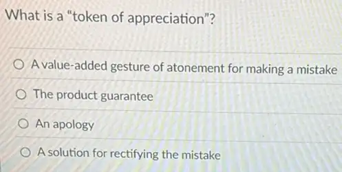 What is a "token of appreciation"?
A value-added gesture of atonement for making a mistake
The product guarantee
An apology
A solution for rectifying the mistake