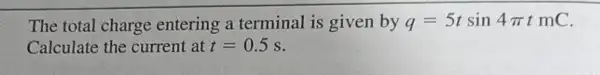 The total charge entering a terminal is given by q=5tsin4pi tmC
Calculate the current at t=0.5s