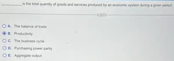 __ is the total quantity of goods and services produced by an economic system during a given period
A. The balance of trade
B. Productivity
C. The business cycle
D. Purchasing power parity
E. Aggregate output