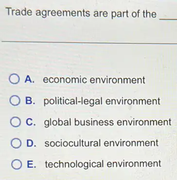 Trade agreements are part of the __
A. economic environment
B. political-lega I environment
C. global business environment
D. sociocultural environment
E. technological environment