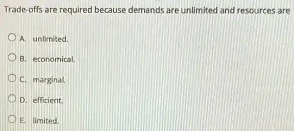 Trade-offs are required because demands are unlimited and resources are
A. unlimited.
B. economical.
C. marginal.
D. efficient
D E. limited.