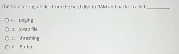 The transferring of files from the hard disk to RAM and back is called __
a. paging
b. swap file
c. thrashing
d. Buffer