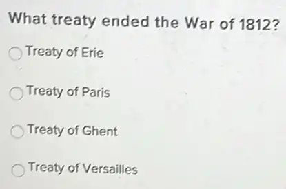 What treaty ended the War of 1812?
Treaty of Erie
Treaty of Paris
Treaty of Ghent
Treaty of Versailles