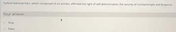 Turkish National Pact, which composed of six articles, affirmed the right of self-determination the security of Constantinople and Bosporus.
Your answer:
True
False
