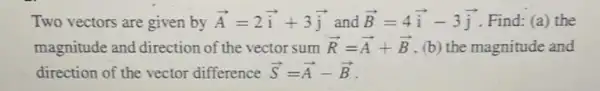 Two vectors are given by overrightarrow (A)=2overrightarrow (i)+3overrightarrow (j) and overrightarrow (B)=4overrightarrow (i)-3overrightarrow (j) Find: (a) the
magnitude and direction of the vector sum overrightarrow (R)=overrightarrow (A)+overrightarrow (B) (b) the magnitude and
direction of the vector difference overrightarrow (S)=overrightarrow (A)-overrightarrow (B)