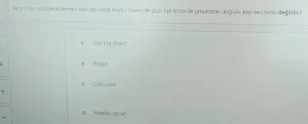 t
Word de asagidakilerden hangisi seçili metin uzerinde yazi tipi araci ile yapilacak değisikliklerden birisi degildir?
A Yozi tipi (font)
B Boyut
C Usto cizill
D Madde isoret