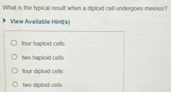 What is the typical result when a diploid cell undergoes meiosis?
View Available Hint(s)
four haploid cells
two haploid cells
four diploid cells
two diploid cells