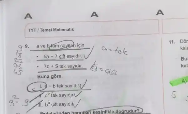 TYT / Temel Matematik
9. a ve b/am sayllah icin
5a+7 cift sayidir.
7b+5 tek sayidir.
Buna góre,
1. a+b tek sayidir.|
a^b tek sayidirl
All. b^a gift sayiding
11. Dor
kala
Bu
kal
A)