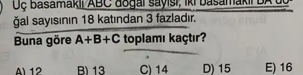 ) Uẹ basamakll ABC dogai sayisi, IKI basama III DAY OO
gal saylslnln 18 katindan 3 fazladir.
Buna gore A+B+C toplami kaçtir?
A) 12
B) 13
C) 14
D) 15
E) 16