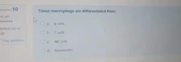 uestion 10
Tissue macrophage are differentiated from:
a. B cells
b. Tcells
C. NK cells
d. Monocytes