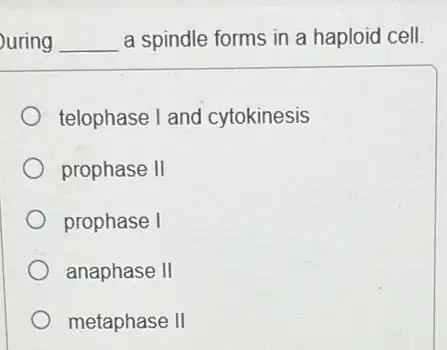 uring __ a spindle forms in a haploid cell.
telophase I and cytokinesis
prophase II
prophase I
anaphase II
metaphase II