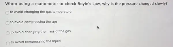 When using a manometer to check Boyle's Law, why is the pressure changed slowly?
to avoid changing the gas temperature
to avoid compressing the gas
to avoid changing the mass of the gas
to avoid compressing the liquid