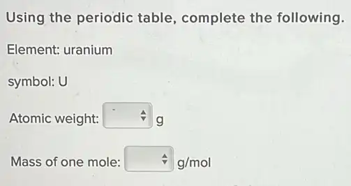 Using the periodic table, complete the following.
Element: uranium
symbol: U
Atomic weight: square  g
Mass of one mole: hat (a)g/mol