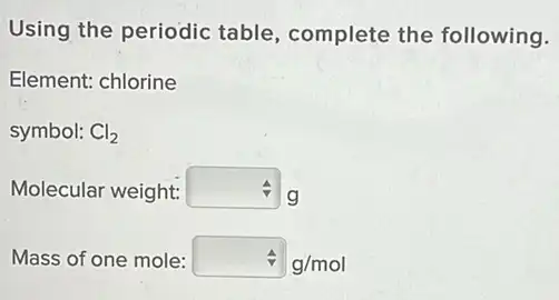 Using the periodic table, complete the following.
Element: chlorine
symbol: Cl_(2)
Molecular weight: square  g
Mass of one mole: hat (a)g/mol