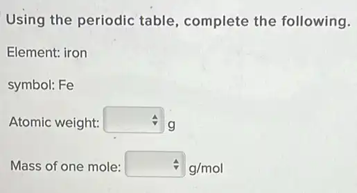 Using the periodic table, complete the following.
Element: iron
symbol: Fe
Atomic weight: square  g
Mass of one mole: hat (v)g/mol