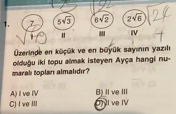 Uzerinde en en búyük sayinin yazill
oldugu iki topu almak isteyen Ayca hangi nu-
marall toplar almalidir?
A) I ve IV
B) II ve III
C) I ve III
(1) I ve IV