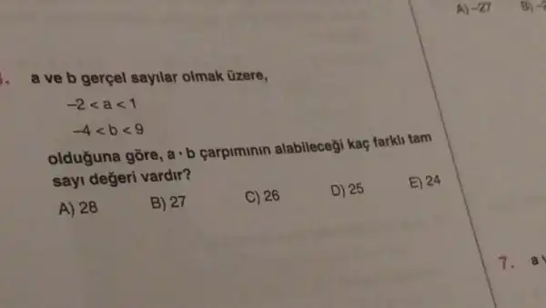 a ve b gerçel sayilar olmak _üzere,
-2lt alt 1
-4lt blt 9
olduğuna gōre, acdot b carpiminin alabileceği kaç farkli tam
sayi değeri vardir?
E) 24
A) 28
B) 27
C) 26
D) 25
A) -27
7.a