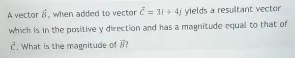 A vector overrightarrow (B) , when added to vector overrightarrow (C)=3i+4j yields a resultant vector
which is in the positive y direction and has a magnitude equal to that of
overrightarrow (C) . What is the magnitude of overrightarrow (B)