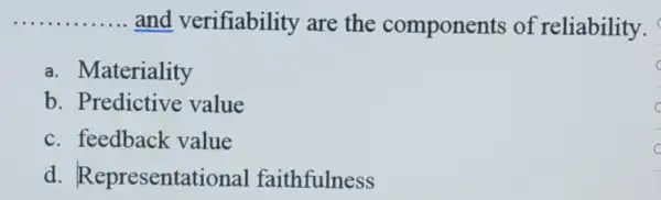 __ and verifiability are the components of reliability.
a. Materiality
b. Predictive value
c. feedback value
d. Representati ional faithfulness
c C
c C
C