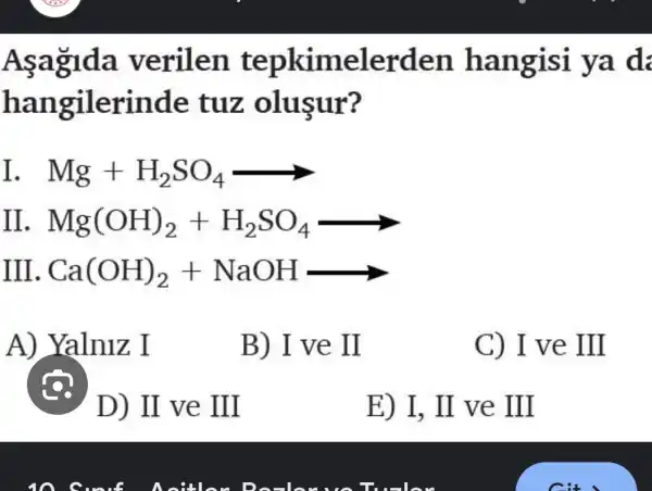 verilen tepkimelerden ya d:
hangilerinde tuz olusur?
Mg+H_(2)SO_(4)arrow 
II Mg(OH)_(2)+H_(2)SO_(4)arrow 
A) Yaln1z I
B) I ve II
C) I ve III
D) II ve III
E) I, II ve III