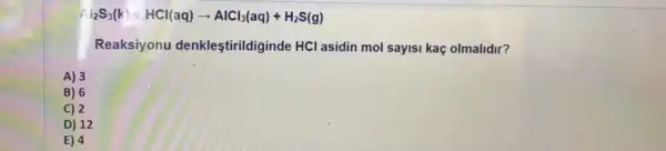 Vert _(2)S_(3)(k) + CCl(aq)arrow AlCl_(3)(aq)+H_(2)S(g)
Reaksiyonu denkleştirildiginde HCl asidin mol sayisi kaç olmalidir?
A) 3
B) 6
C) 2
D) 12
E) 4