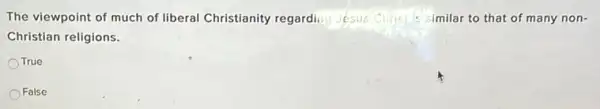 The viewpoint of much of liberal Christianity regarding Jesus imilar to that of many non-
Christian religions.
True
False