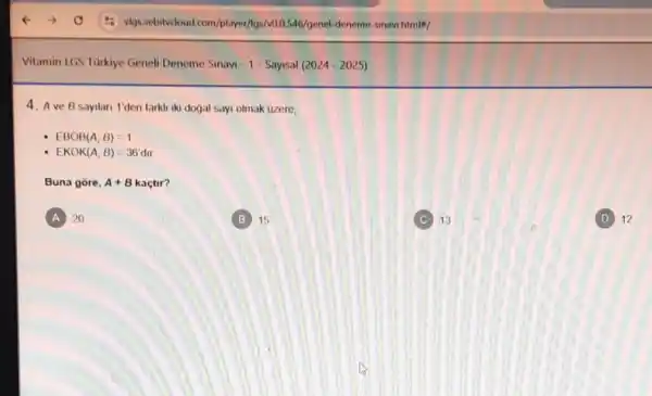Vitamin LGS Tùrkiye Geneli Deneme Sinavi - 1- Sayisal (2024 - 2025)
4. Ave B sayilan 1'den farkli iki doğjal sayi olmak uzere,
EBOB(A,B)=1
EKOK(A,B)=36'dir
Buna gore, A+B kaçtir?
A 20
B 15
C 13 C
D 12