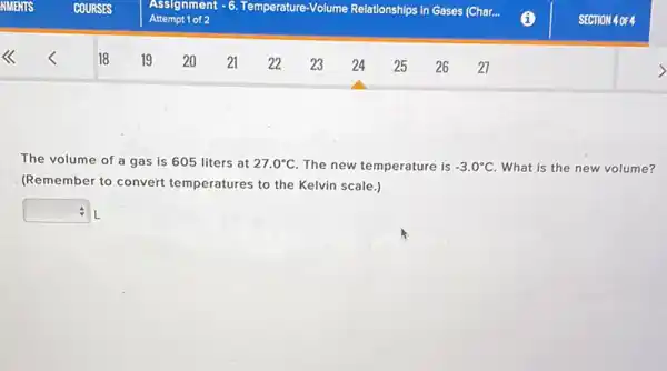 The volume of a gas is 605 liters at 27.0^circ C The new temperature is -3.0^circ C What is the new volume?
(Remember to convert temperatures to the Kelvin scale.)
square