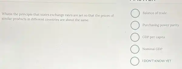 Whatis the principle that states exchange rates are set so that the prices of
similar products in different countries are about the same.
Balance of trade
Purchasing power parity
GDP per capita
Nominal GDP
IDON'T KNOWYET