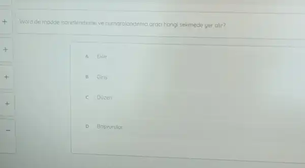 Word de madde isaretlendirme ve numaralandirma araci hang sekmede yer alir?
A Ekle
+
B Giris
+
C Duzen
square 
D Basvurular