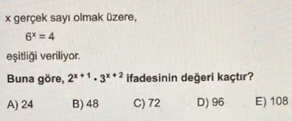 x gerçek sayi olmak Ozere,
6^x=4
eşitligi veriliyor.
Buna gore, 2^x+1cdot 3^x+2 ifadesinin değeri kaçtir?
A) 24
B) 48
C) 72
D) 96
E) 108