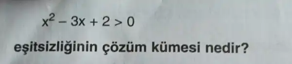 x^2-3x+2gt 0
e ôzüm kũ mest ne dir?